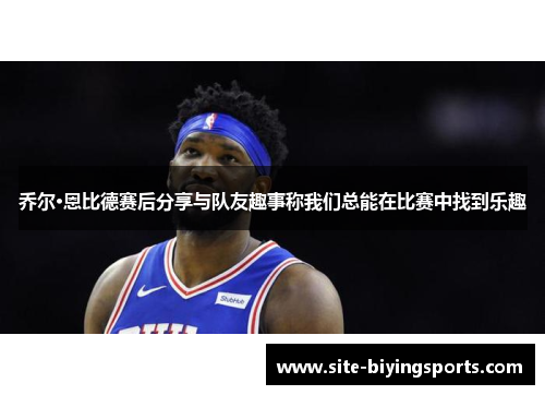 乔尔·恩比德赛后分享与队友趣事称我们总能在比赛中找到乐趣