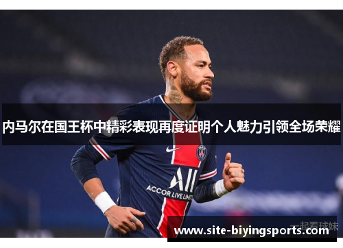 内马尔在国王杯中精彩表现再度证明个人魅力引领全场荣耀