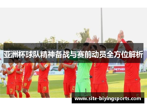 亚洲杯球队精神备战与赛前动员全方位解析