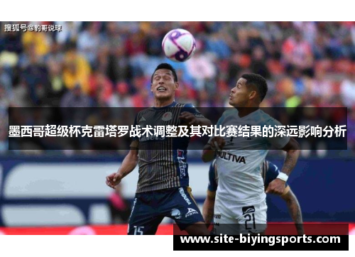 墨西哥超级杯克雷塔罗战术调整及其对比赛结果的深远影响分析