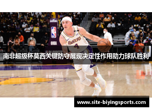 南非超级杯莫西关键防守展现决定性作用助力球队胜利