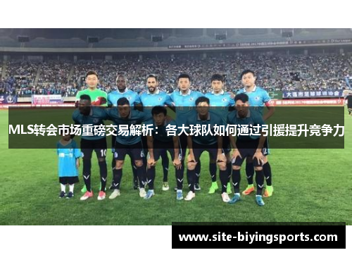 MLS转会市场重磅交易解析：各大球队如何通过引援提升竞争力