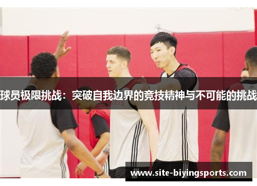 球员极限挑战：突破自我边界的竞技精神与不可能的挑战