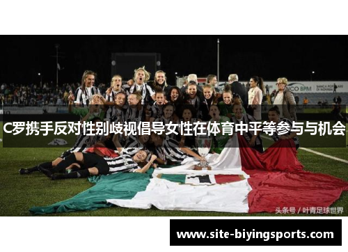 C罗携手反对性别歧视倡导女性在体育中平等参与与机会