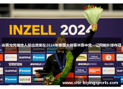 安赛龙凭借惊人反应速度在2024年泰国大师赛决赛中凭一记网前扑球夺冠