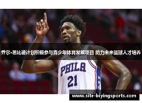 乔尔·恩比德计划积极参与青少年体育发展项目 助力未来篮球人才培养