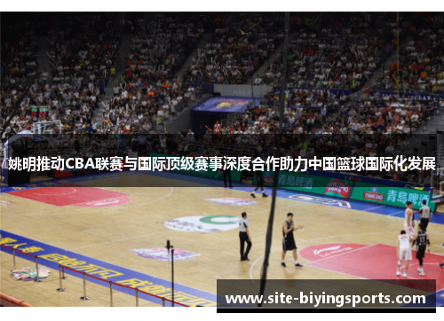 姚明推动CBA联赛与国际顶级赛事深度合作助力中国篮球国际化发展