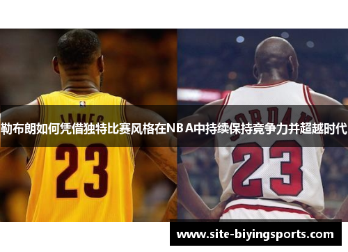 勒布朗如何凭借独特比赛风格在NBA中持续保持竞争力并超越时代