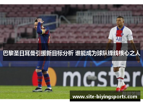 巴黎圣日耳曼引援新目标分析 谁能成为球队锋线核心之人