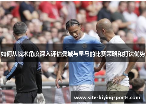 如何从战术角度深入评估曼城与皇马的比赛策略和打法优势