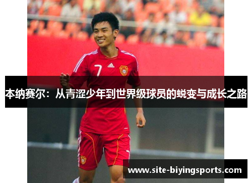本纳赛尔：从青涩少年到世界级球员的蜕变与成长之路