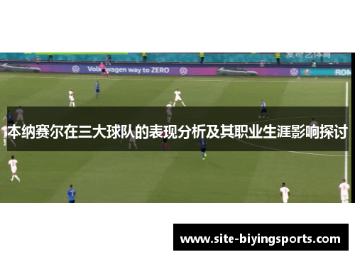 本纳赛尔在三大球队的表现分析及其职业生涯影响探讨