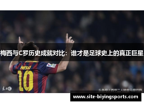 梅西与C罗历史成就对比：谁才是足球史上的真正巨星