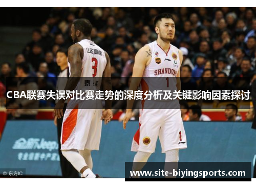 CBA联赛失误对比赛走势的深度分析及关键影响因素探讨