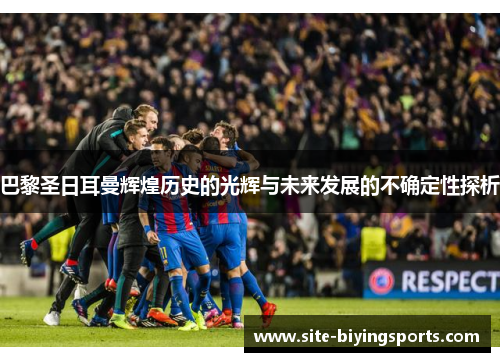 巴黎圣日耳曼辉煌历史的光辉与未来发展的不确定性探析