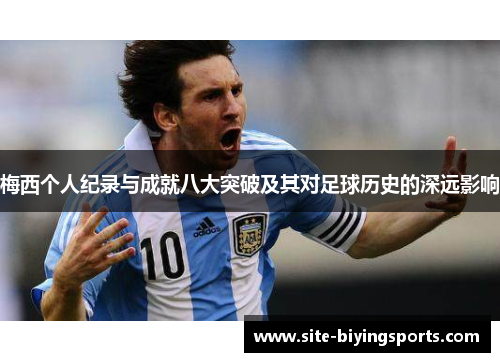 梅西个人纪录与成就八大突破及其对足球历史的深远影响