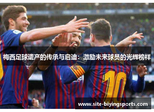梅西足球遗产的传承与启迪：激励未来球员的光辉榜样