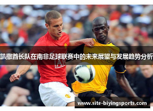 凯撒酋长队在南非足球联赛中的未来展望与发展趋势分析