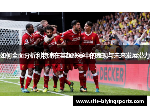 如何全面分析利物浦在英超联赛中的表现与未来发展潜力
