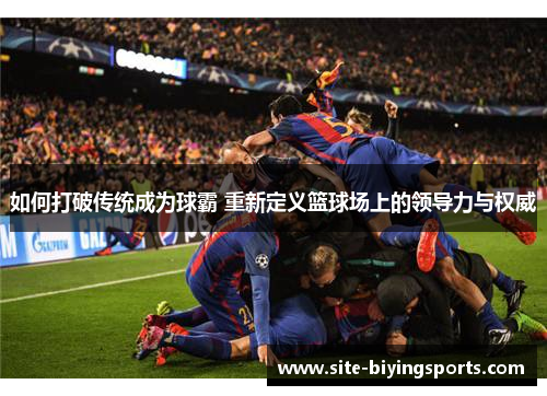 如何打破传统成为球霸 重新定义篮球场上的领导力与权威