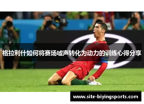 格拉利什如何将赛场嘘声转化为动力的训练心得分享