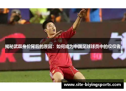 揭秘武磊身价背后的原因：如何成为中国足球球员中的佼佼者
