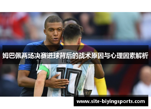 姆巴佩两场决赛进球背后的战术原因与心理因素解析