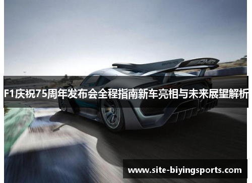 F1庆祝75周年发布会全程指南新车亮相与未来展望解析