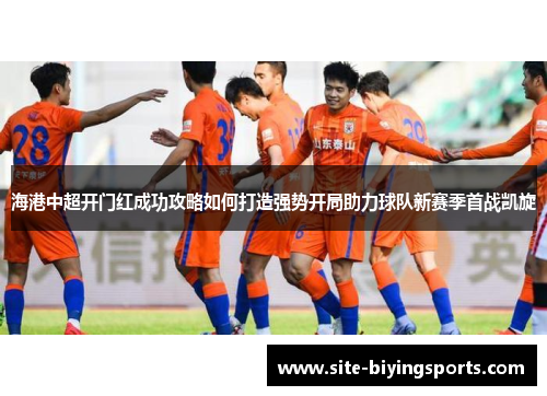海港中超开门红成功攻略如何打造强势开局助力球队新赛季首战凯旋