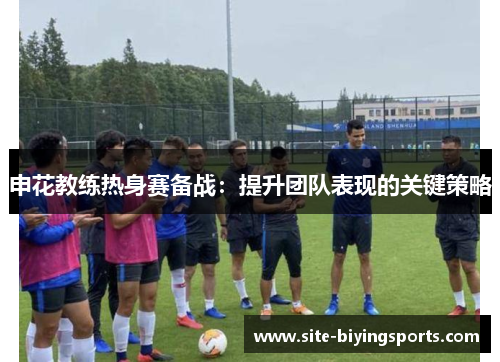 申花教练热身赛备战：提升团队表现的关键策略