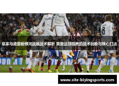 皇家马德里新银河战舰战术解析 重塑足球格局的战术创新与核心打法
