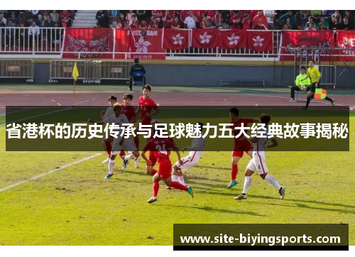 省港杯的历史传承与足球魅力五大经典故事揭秘