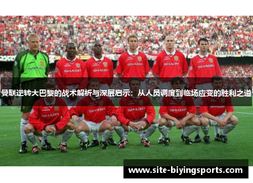 曼联逆转大巴黎的战术解析与深层启示：从人员调度到临场应变的胜利之道