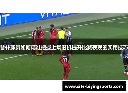 替补球员如何精准把握上场时机提升比赛表现的实用技巧