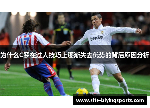 为什么C罗在过人技巧上逐渐失去优势的背后原因分析
