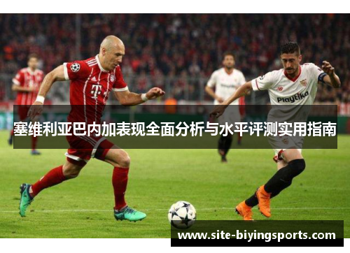 塞维利亚巴内加表现全面分析与水平评测实用指南