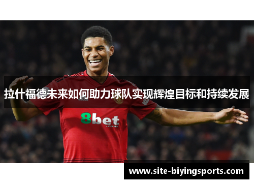 拉什福德未来如何助力球队实现辉煌目标和持续发展