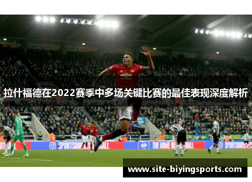 拉什福德在2022赛季中多场关键比赛的最佳表现深度解析