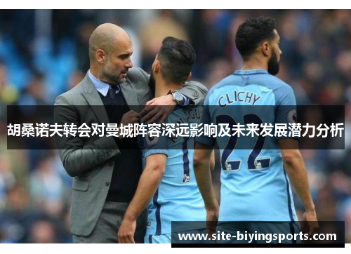 胡桑诺夫转会对曼城阵容深远影响及未来发展潜力分析