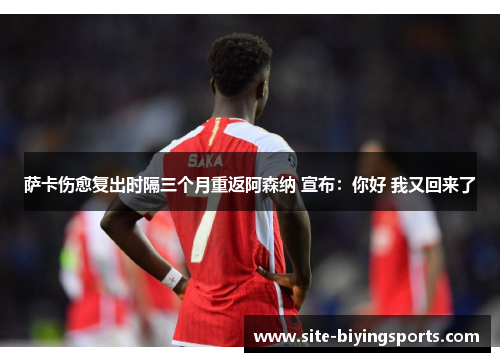 萨卡伤愈复出时隔三个月重返阿森纳 宣布：你好 我又回来了