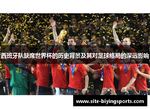 西班牙队缺席世界杯的历史背景及其对足球格局的深远影响 西班牙队缺席世界杯的历史背景及其对足球格局的深远影响