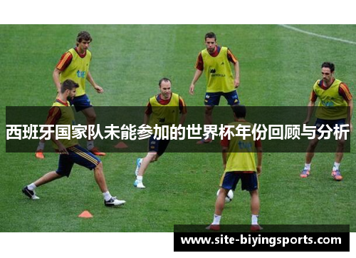 西班牙国家队未能参加的世界杯年份回顾与分析 西班牙国家队未能参加的世界杯年份回顾与分析