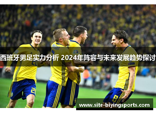 西班牙男足实力分析 2024年阵容与未来发展趋势探讨 西班牙男足实力分析 2024年阵容与未来发展趋势探讨