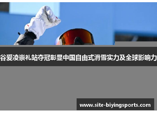 谷爱凌崇礼站夺冠彰显中国自由式滑雪实力及全球影响力