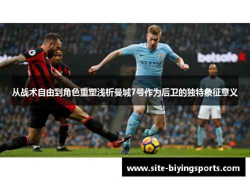 从战术自由到角色重塑浅析曼城7号作为后卫的独特象征意义 从战术自由到角色重塑浅析曼城7号作为后卫的独特象征意义