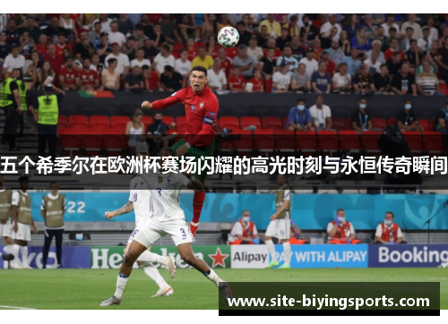 五个希季尔在欧洲杯赛场闪耀的高光时刻与永恒传奇瞬间