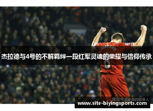 杰拉德与4号的不解羁绊一段红军灵魂的荣耀与信仰传承 杰拉德与4号的不解羁绊一段红军灵魂的荣耀与信仰传承