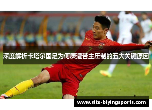 深度解析卡塔尔国足为何屡遭苦主压制的五大关键原因