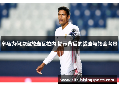 皇马为何决定放走瓦拉内 揭示背后的战略与转会考量