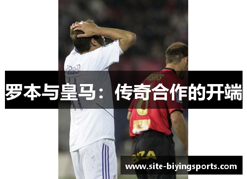 罗本与皇马:传奇合作的开端 罗本与皇马:传奇合作的开端